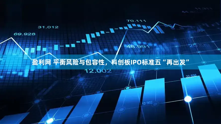 盈利网 平衡风险与包容性，科创板IPO标准五“再出发”