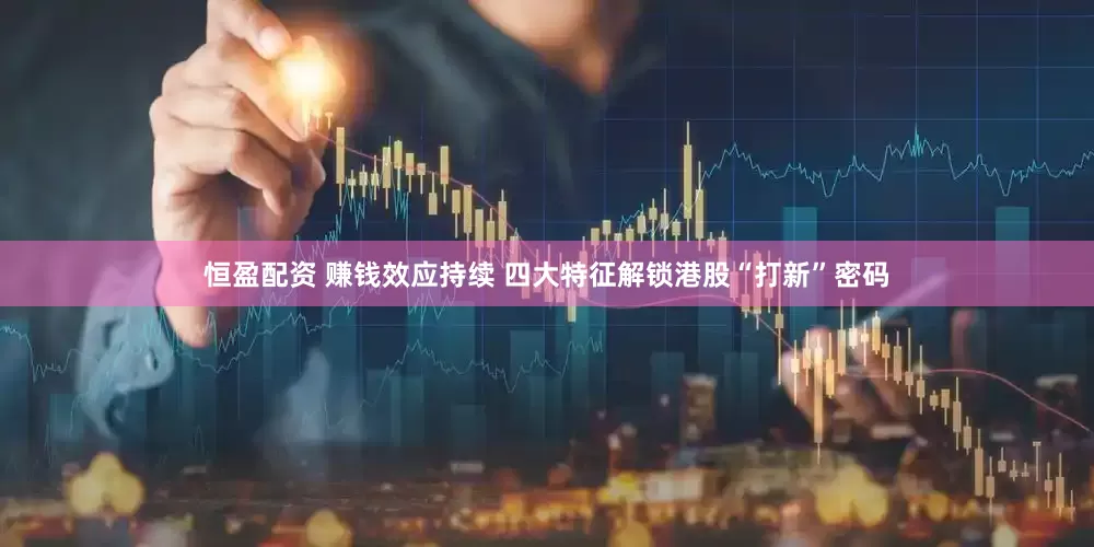 恒盈配资 赚钱效应持续 四大特征解锁港股“打新”密码