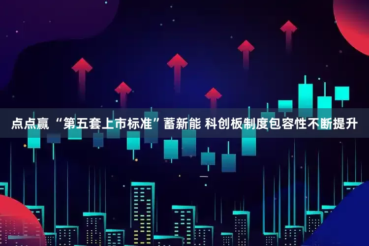 点点赢 “第五套上市标准”蓄新能 科创板制度包容性不断提升