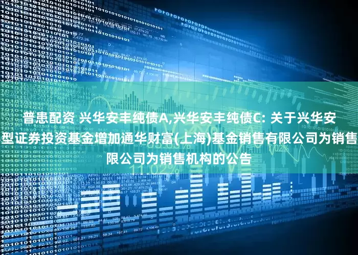 普患配资 兴华安丰纯债A,兴华安丰纯债C: 关于兴华安丰纯债债券型证券投资基金增加通华财富(上海)基金销售有限公司为销售机构的公告