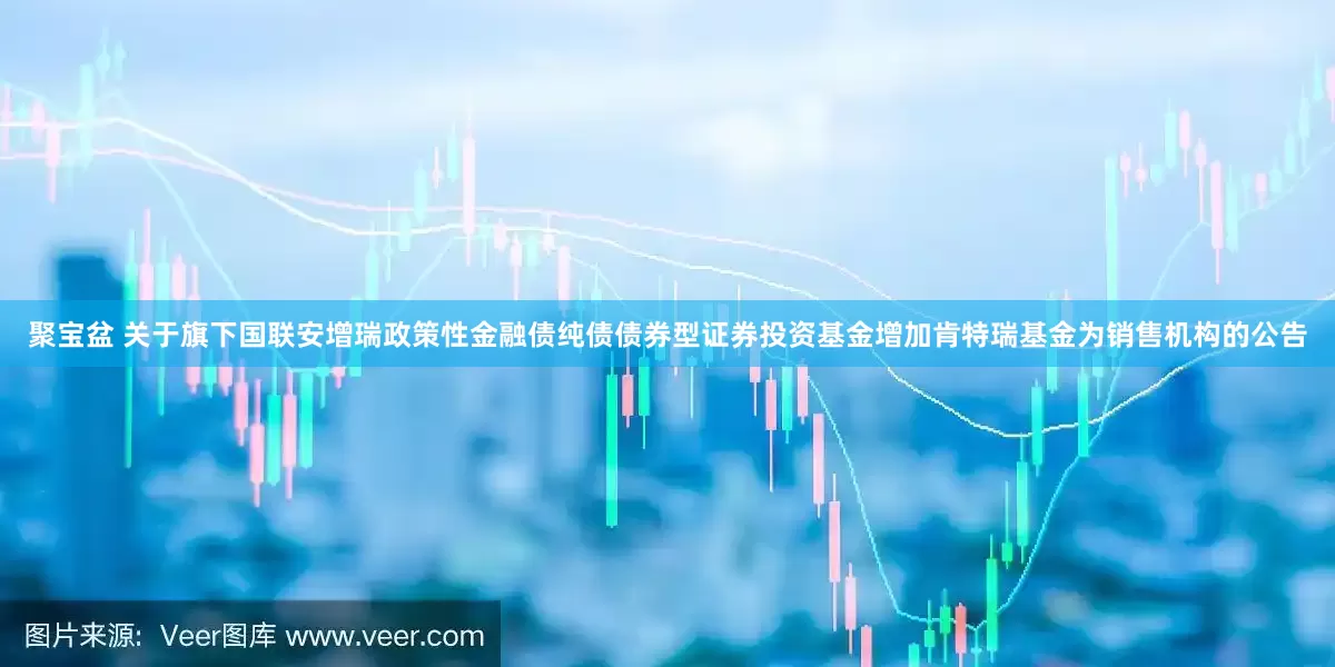 聚宝盆 关于旗下国联安增瑞政策性金融债纯债债券型证券投资基金增加肯特瑞基金为销售机构的公告