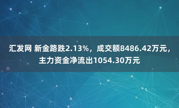 汇发网 新金路跌2.13%，成交额8486.42万元，主力资金净流出1054.30万元