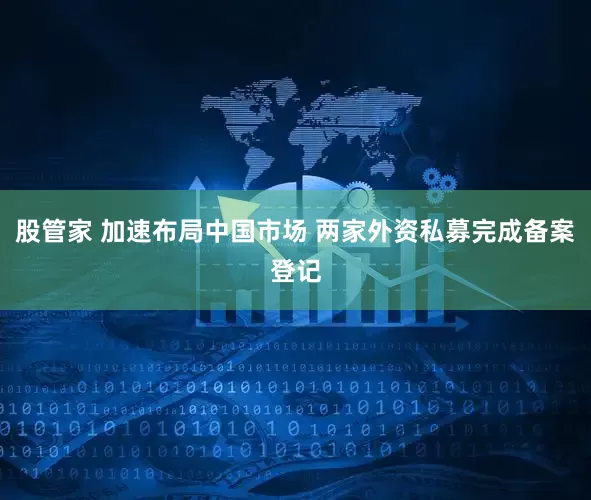 股管家 加速布局中国市场 两家外资私募完成备案登记
