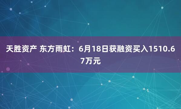 天胜资产 东方雨虹：6月18日获融资买入1510.67万元