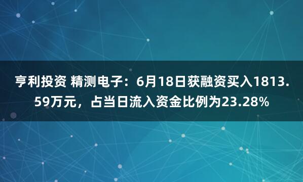 亨利投资 精测电子：6月18日获融资买入1813.59万元，占当日流入资金比例为23.28%