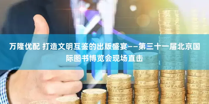 万隆优配 打造文明互鉴的出版盛宴——第三十一届北京国际图书博览会现场直击