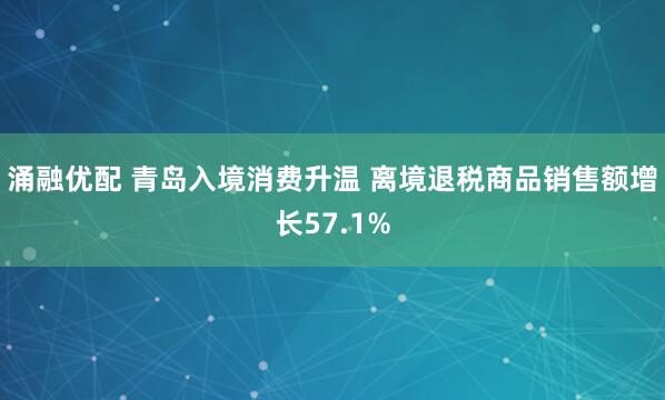 涌融优配 青岛入境消费升温 离境退税商品销售额增长57.1%