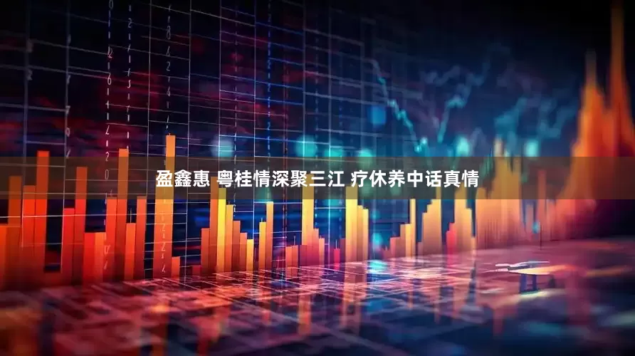 盈鑫惠 粤桂情深聚三江 疗休养中话真情