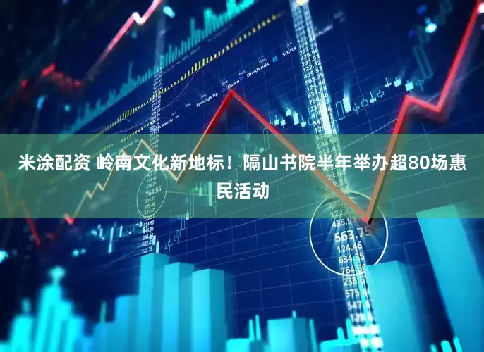 米涂配资 岭南文化新地标！隔山书院半年举办超80场惠民活动