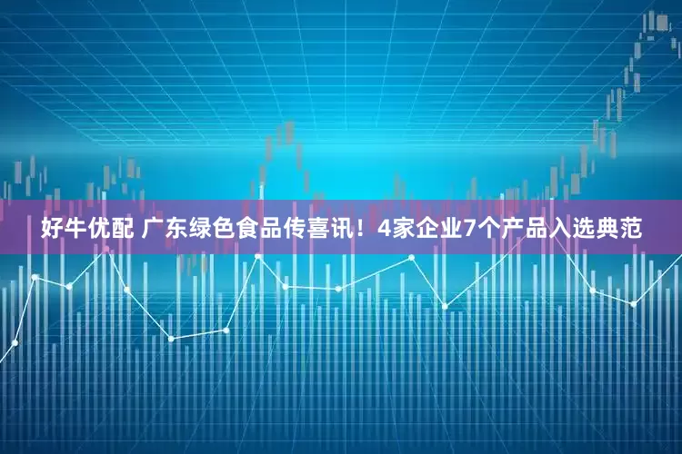 好牛优配 广东绿色食品传喜讯！4家企业7个产品入选典范