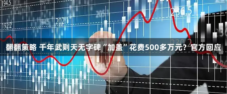 翻翻策略 千年武则天无字碑“加盖”花费500多万元？官方回应