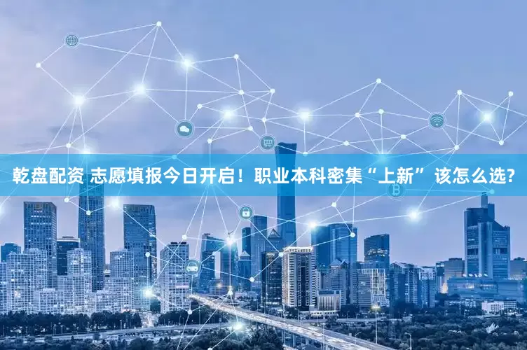 乾盘配资 志愿填报今日开启！职业本科密集“上新” 该怎么选?