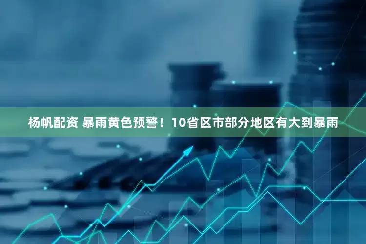 杨帆配资 暴雨黄色预警！10省区市部分地区有大到暴雨