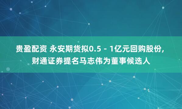 贵盈配资 永安期货拟0.5 - 1亿元回购股份, 财通证券提名马志伟为董事候选人