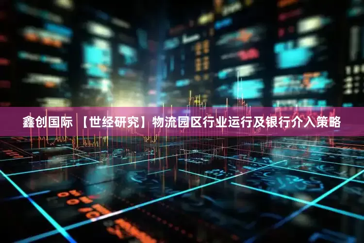 鑫创国际 【世经研究】物流园区行业运行及银行介入策略