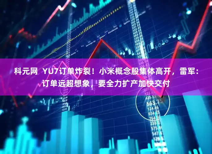 科元网  YU7订单炸裂！小米概念股集体高开，雷军：订单远超想象，要全力扩产加快交付