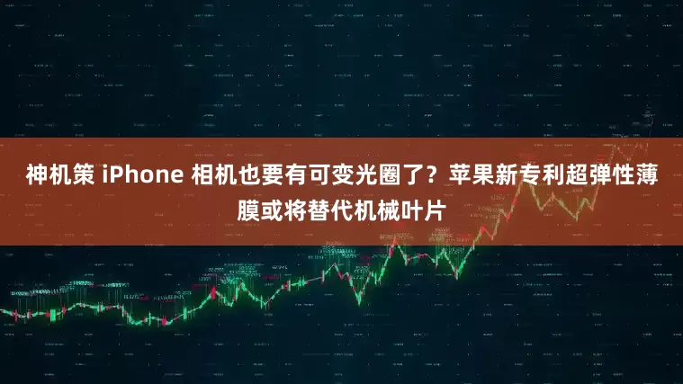 神机策 iPhone 相机也要有可变光圈了？苹果新专利超弹性薄膜或将替代机械叶片