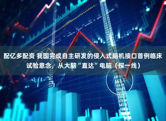 配亿多配资 我国完成自主研发的侵入式脑机接口首例临床试验意念，从大脑“直达”电脑（探一线）