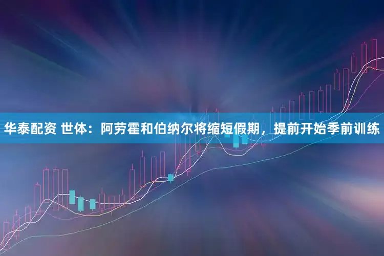 华泰配资 世体：阿劳霍和伯纳尔将缩短假期，提前开始季前训练