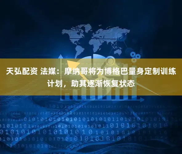 天弘配资 法媒：摩纳哥将为博格巴量身定制训练计划，助其逐渐恢复状态