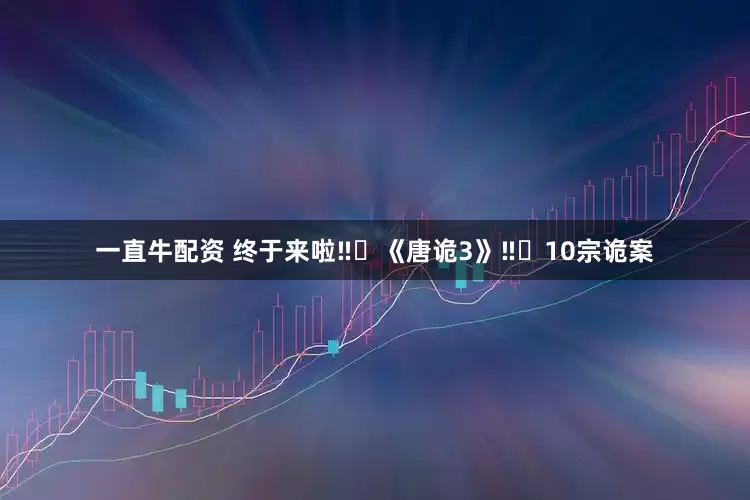 一直牛配资 终于来啦‼️《唐诡3》‼️10宗诡案