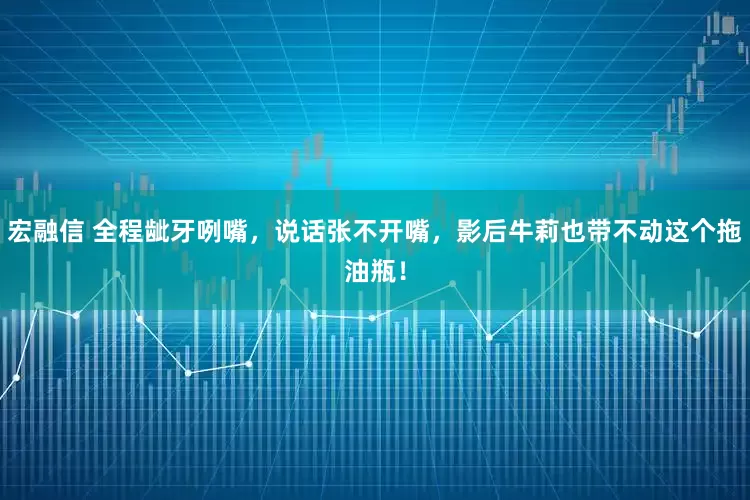 宏融信 全程龇牙咧嘴，说话张不开嘴，影后牛莉也带不动这个拖油瓶！