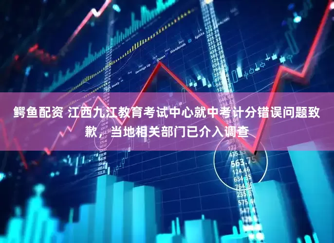 鳄鱼配资 江西九江教育考试中心就中考计分错误问题致歉，当地相关部门已介入调查