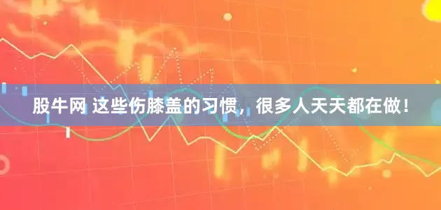 股牛网 这些伤膝盖的习惯，很多人天天都在做！