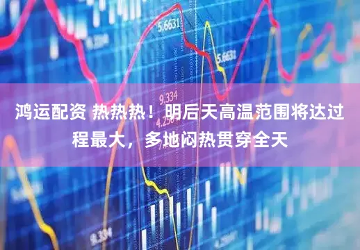 鸿运配资 热热热！明后天高温范围将达过程最大，多地闷热贯穿全天