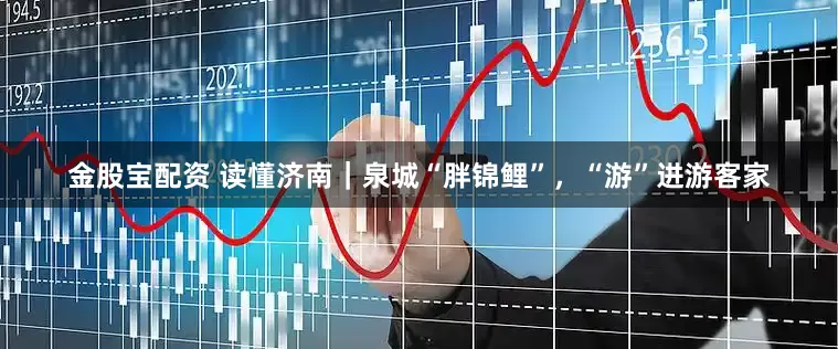 金股宝配资 读懂济南｜泉城“胖锦鲤”，“游”进游客家