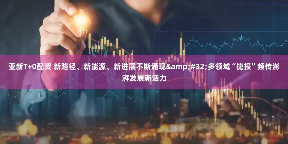 亚新T+0配资 新路径、新能源、新进展不断涌现&#32;多领域“捷报”频传澎湃发展新活力
