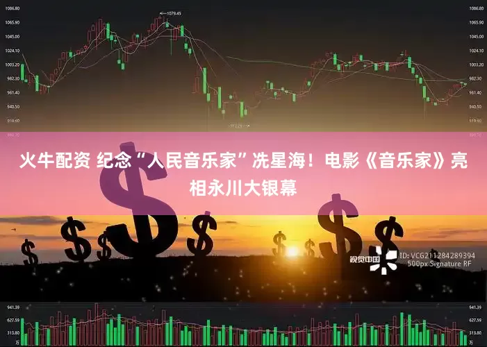 火牛配资 纪念“人民音乐家”冼星海！电影《音乐家》亮相永川大银幕