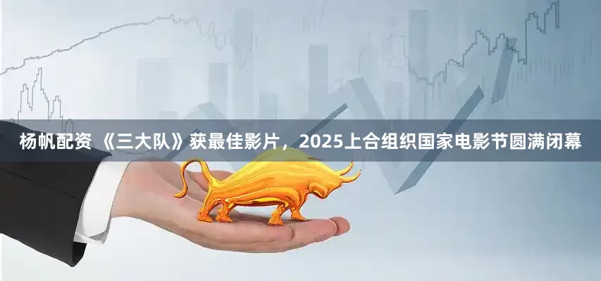 杨帆配资 《三大队》获最佳影片，2025上合组织国家电影节圆满闭幕