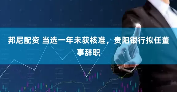 邦尼配资 当选一年未获核准，贵阳银行拟任董事辞职