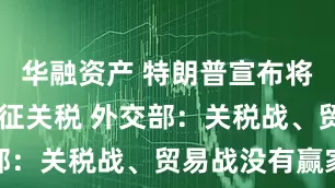 华融资产 特朗普宣布将对14国加征关税 外交部：关税战、贸易战没有赢家