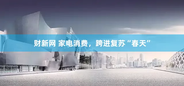 财新网 家电消费，跨进复苏“春天”