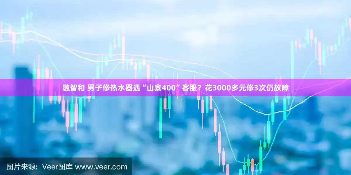 融智和 男子修热水器遇“山寨400”客服？花3000多元修3次仍故障