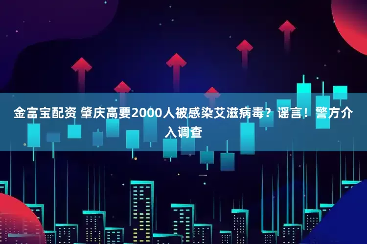 金富宝配资 肇庆高要2000人被感染艾滋病毒？谣言！警方介入调查