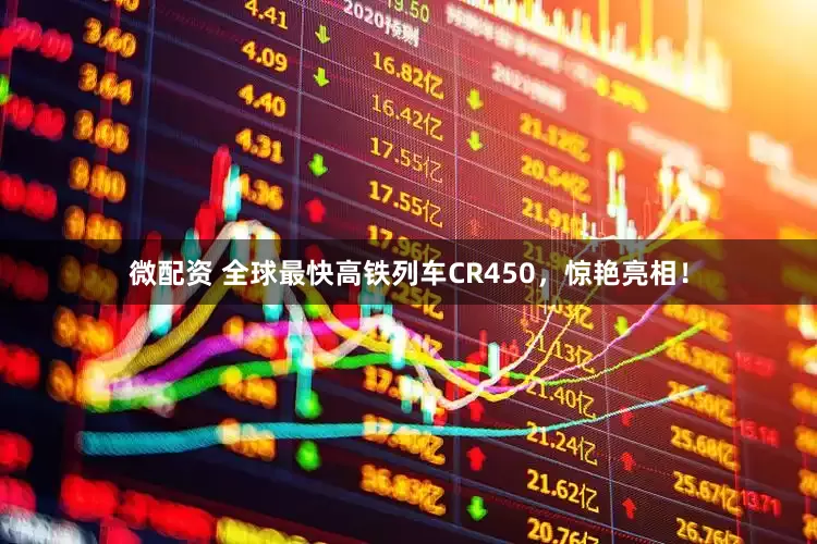 微配资 全球最快高铁列车CR450，惊艳亮相！
