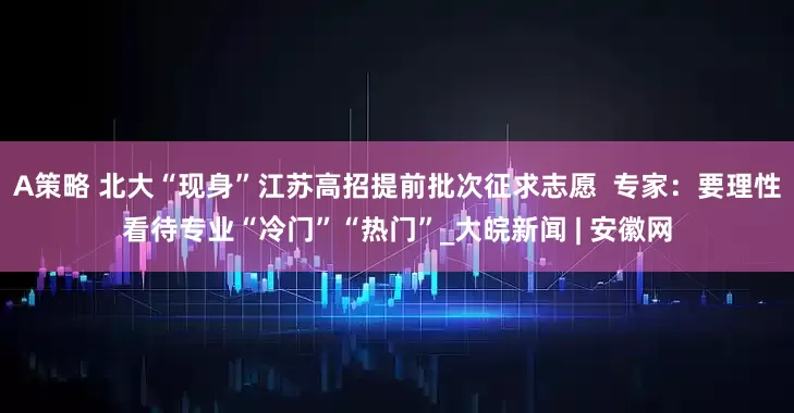 A策略 北大“现身”江苏高招提前批次征求志愿  专家：要理性看待专业“冷门”“热门”_大皖新闻 | 安徽网
