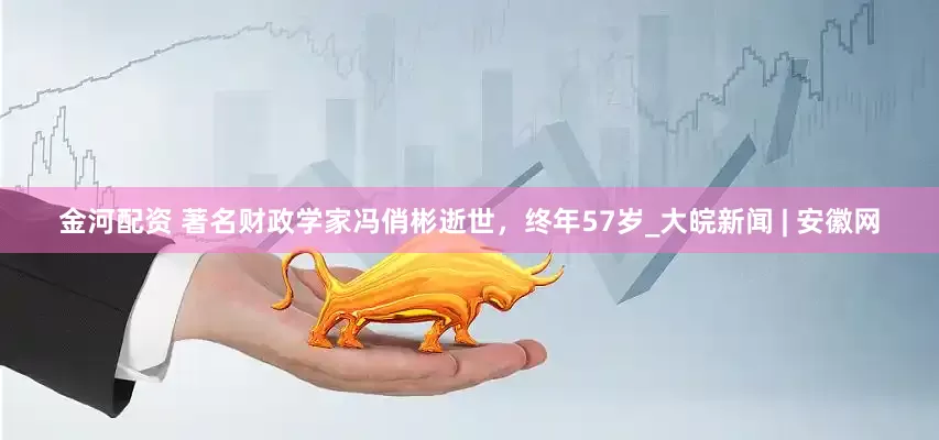 金河配资 著名财政学家冯俏彬逝世，终年57岁_大皖新闻 | 安徽网