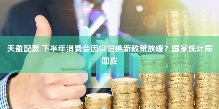 天盈配资 下半年消费会因以旧换新政策放缓？国家统计局回应