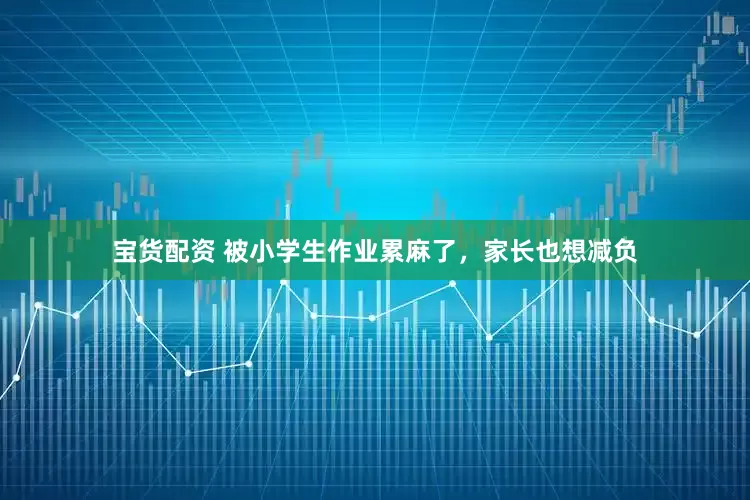 宝货配资 被小学生作业累麻了，家长也想减负