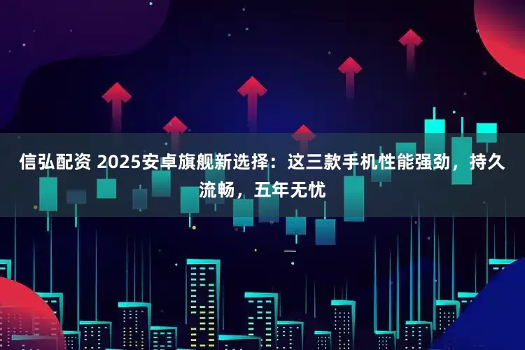 信弘配资 2025安卓旗舰新选择：这三款手机性能强劲，持久流畅，五年无忧
