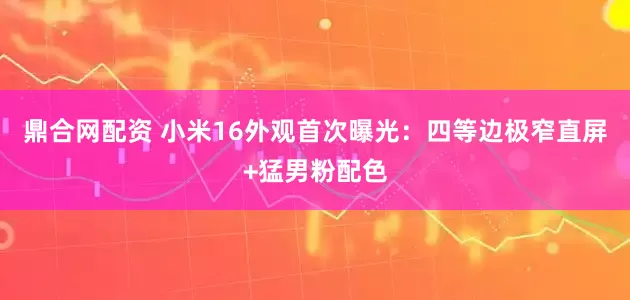 鼎合网配资 小米16外观首次曝光：四等边极窄直屏+猛男粉配色