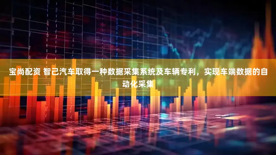 宝尚配资 智己汽车取得一种数据采集系统及车辆专利，实现车端数据的自动化采集