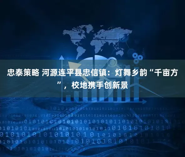 忠泰策略 河源连平县忠信镇：灯舞乡韵“千亩方”，校地携手创新景