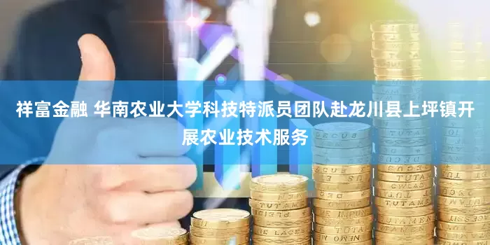祥富金融 华南农业大学科技特派员团队赴龙川县上坪镇开展农业技术服务