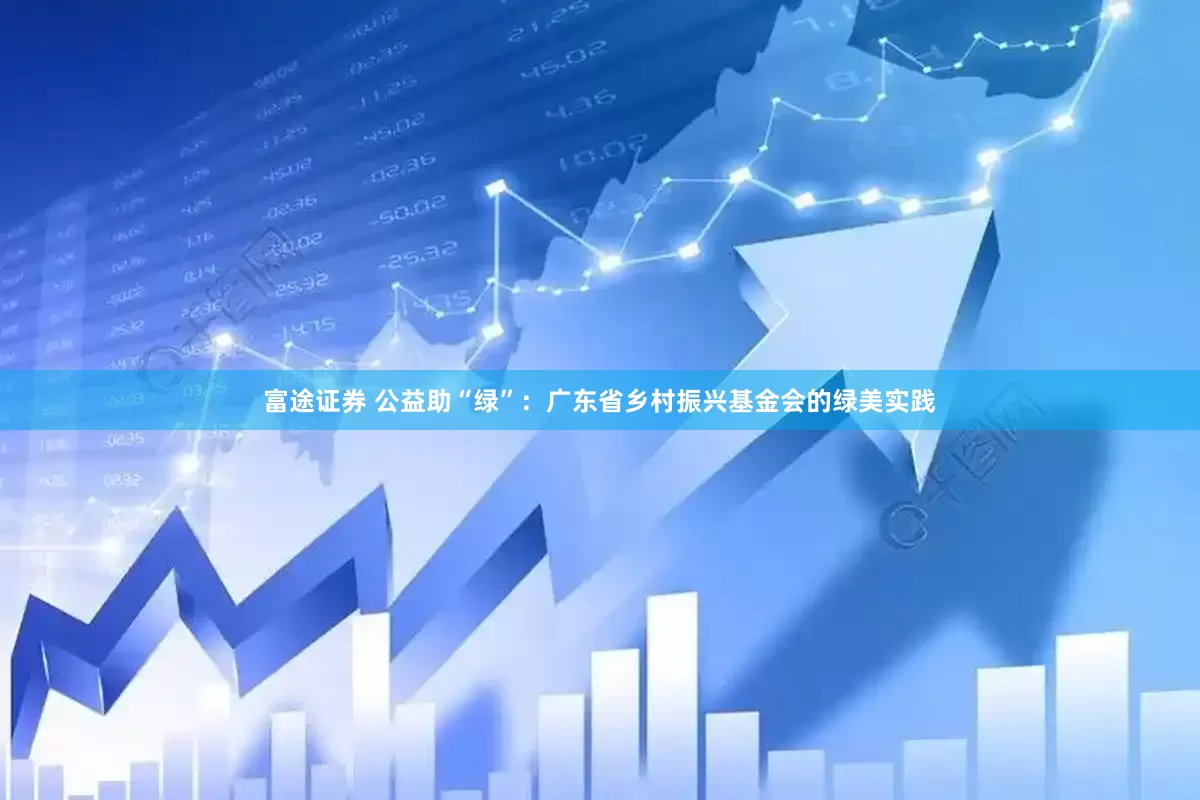 富途证券 公益助“绿”：广东省乡村振兴基金会的绿美实践
