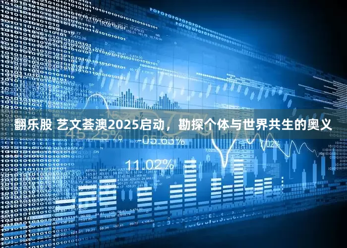 翻乐股 艺文荟澳2025启动，勘探个体与世界共生的奥义